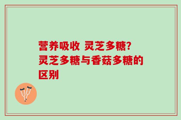 营养吸收 灵芝多糖？灵芝多糖与香菇多糖的区别