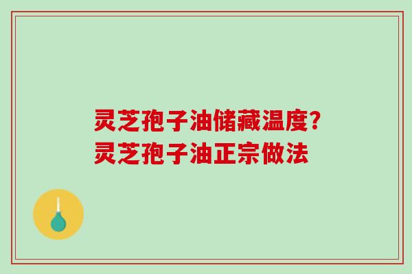 灵芝孢子油储藏温度?灵芝孢子油正宗做法 灵芝孢子油储藏温度?灵芝孢子油正宗做法