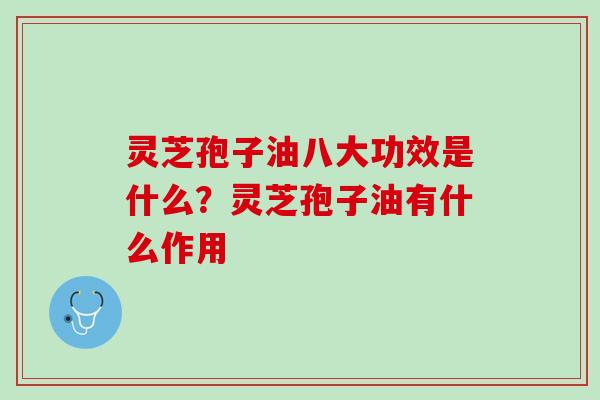 灵芝孢子油八大功效是什么？灵芝孢子油有什么作用