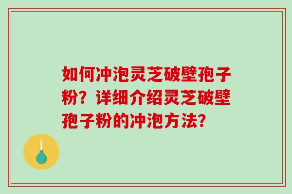 如何冲泡灵芝破壁孢子粉？详细介绍灵芝破壁孢子粉的冲泡方法？
