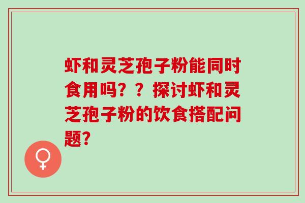 虾和灵芝孢子粉能同时食用吗？？探讨虾和灵芝孢子粉的饮食搭配问题？
