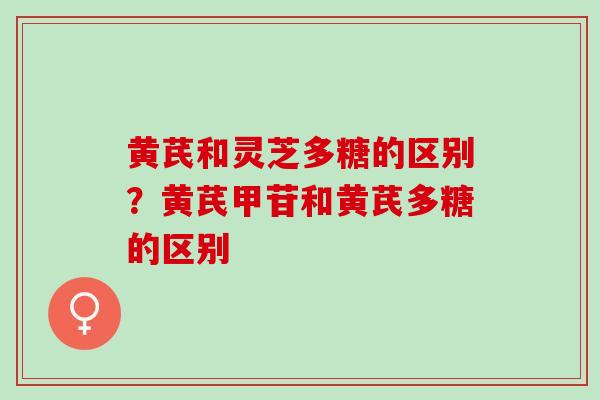 黄芪和灵芝多糖的区别？黄芪甲苷和黄芪多糖的区别