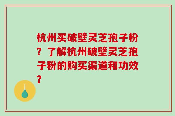 杭州买破壁灵芝孢子粉？了解杭州破壁灵芝孢子粉的购买渠道和功效？