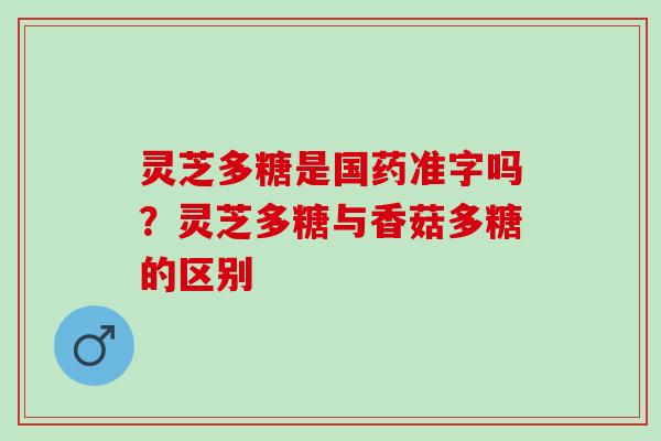灵芝多糖是国药准字吗？灵芝多糖与香菇多糖的区别