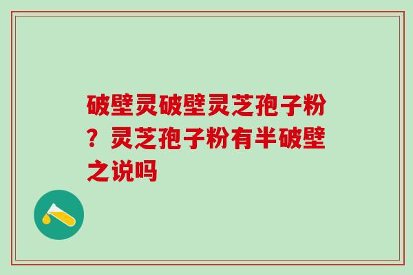 破壁灵破壁灵芝孢子粉?灵芝孢子粉有半破壁之说吗 破壁灵破壁灵芝孢子粉?灵芝孢子粉有半破壁之说吗