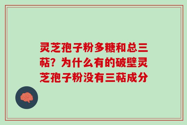 灵芝孢子粉多糖和总三萜？为什么有的破壁灵芝孢子粉没有三萜成分