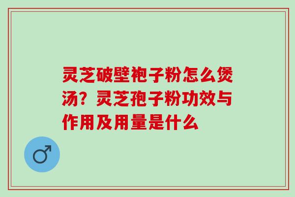 灵芝破壁袍子粉怎么煲汤?灵芝孢子粉功效与作用及用量是什么 灵芝破壁袍子粉怎么煲汤?灵芝孢子粉功效与作用及用量是什么