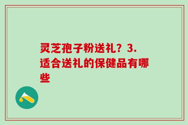 灵芝孢子粉送礼？3.适合送礼的保健品有哪些