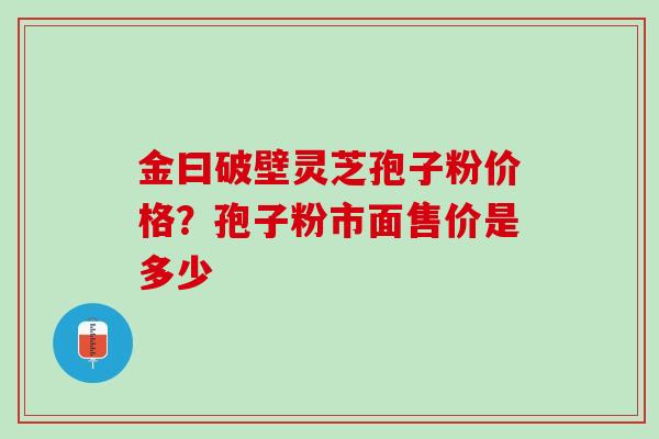 金曰破壁灵芝孢子粉价格？孢子粉市面售价是多少
