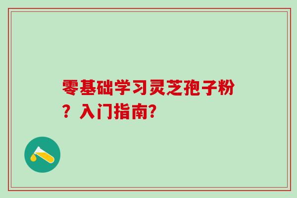 零基础学习灵芝孢子粉?入门指南? 零基础学习灵芝孢子粉?入门指南?