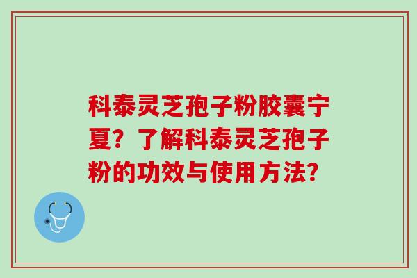 科泰灵芝孢子粉胶囊宁夏？了解科泰灵芝孢子粉的功效与使用方法？