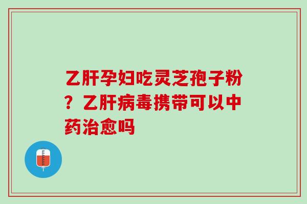 孕妇吃灵芝孢子粉?乙毒携带可以愈吗 孕妇吃灵芝孢子粉?乙毒携带可以愈吗