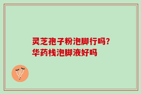 灵芝孢子粉泡脚行吗？华药栈泡脚液好吗