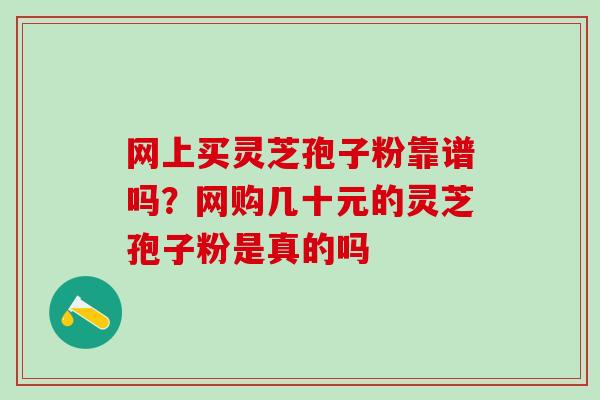 网上买灵芝孢子粉靠谱吗？网购几十元的灵芝孢子粉是真的吗