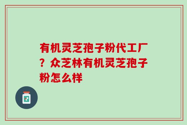 有机灵芝孢子粉代工厂？众芝林有机灵芝孢子粉怎么样