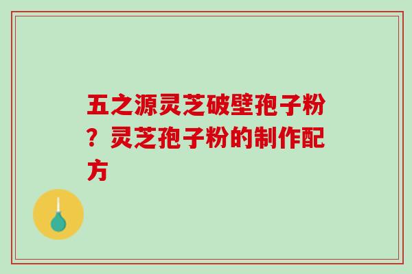 五之源灵芝破壁孢子粉？灵芝孢子粉的制作配方