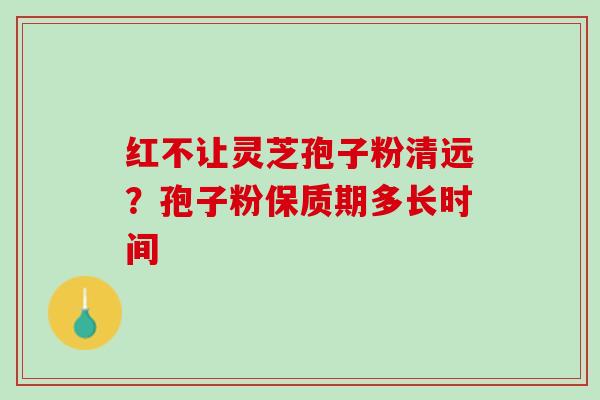 红不让灵芝孢子粉清远？孢子粉保质期多长时间