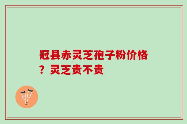 冠县赤灵芝孢子粉价格？灵芝贵不贵