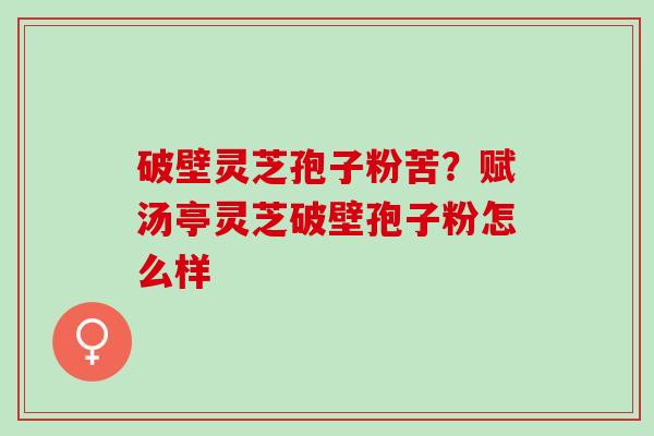破壁灵芝孢子粉苦？赋汤亭灵芝破壁孢子粉怎么样