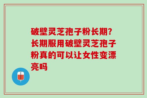 破壁灵芝孢子粉长期?长期服用破壁灵芝孢子粉真的可以让女性变漂亮吗 破壁灵芝孢子粉长期?长期服用破壁灵芝孢子粉真的可以让女性变漂亮吗