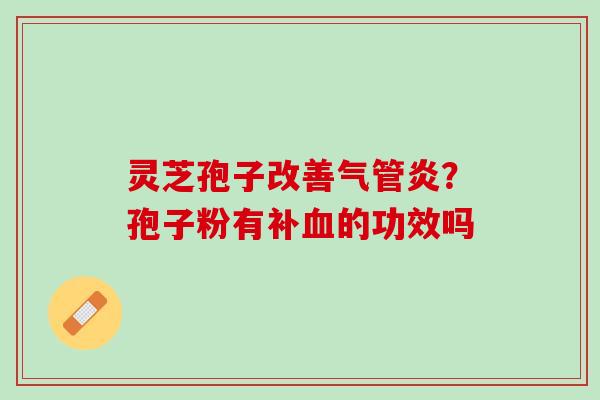 灵芝孢子改善气管炎?孢子粉有补的功效吗 灵芝孢子改善气管炎?孢子粉有补的功效吗