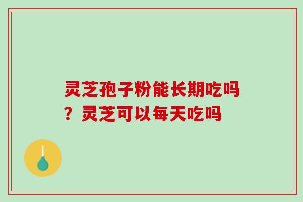 灵芝孢子粉能长期吃吗？灵芝可以每天吃吗