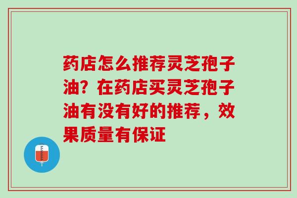 药店怎么推荐灵芝孢子油？在药店买灵芝孢子油有没有好的推荐，效果质量有保证