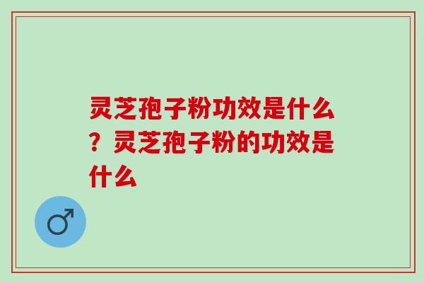 灵芝孢子粉功效是什么？灵芝孢子粉的功效是什么