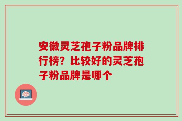 安徽灵芝孢子粉品牌排行榜？比较好的灵芝孢子粉品牌是哪个
