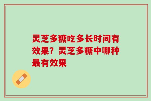 灵芝多糖吃多长时间有效果?灵芝多糖中哪种有效果 灵芝多糖吃多长时间有效果?灵芝多糖中哪种有效果