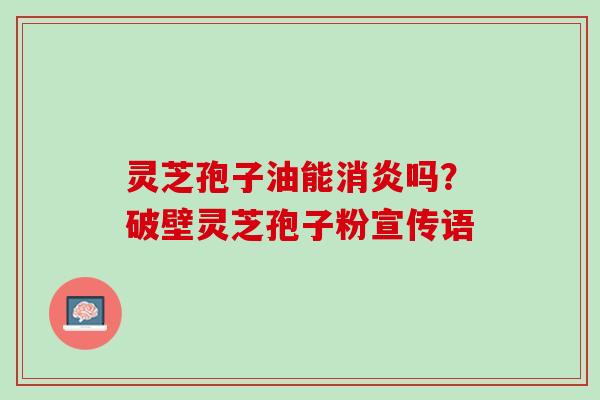 灵芝孢子油能吗?破壁灵芝孢子粉宣传语 灵芝孢子油能吗?破壁灵芝孢子粉宣传语