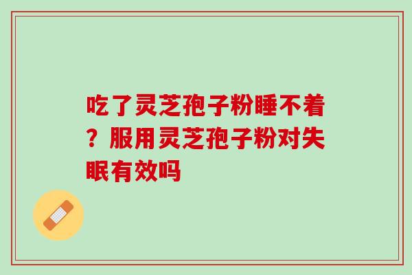 吃了灵芝孢子粉睡不着?服用灵芝孢子粉对有效吗 吃了灵芝孢子粉睡不着?服用灵芝孢子粉对有效吗