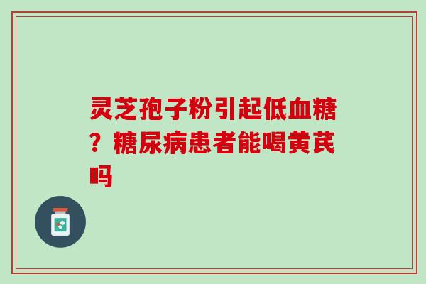 灵芝孢子粉引起低血糖？糖尿病患者能喝黄芪吗