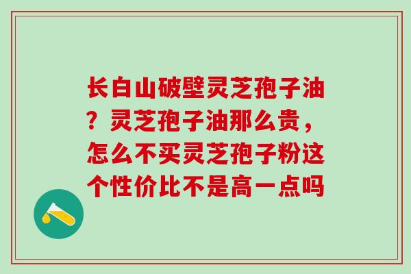 长白山破壁灵芝孢子油？灵芝孢子油那么贵，怎么不买灵芝孢子粉这个性价比不是高一点吗