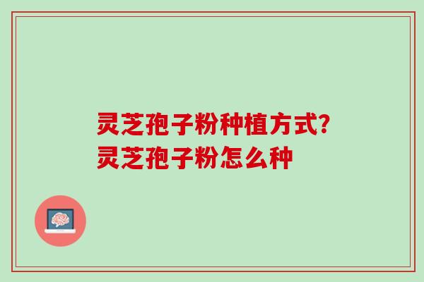 灵芝孢子粉种植方式?灵芝孢子粉怎么种 灵芝孢子粉种植方式?灵芝孢子粉怎么种