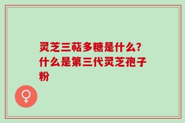 灵芝三萜多糖是什么?什么是第三代灵芝孢子粉 灵芝三萜多糖是什么?什么是第三代灵芝孢子粉