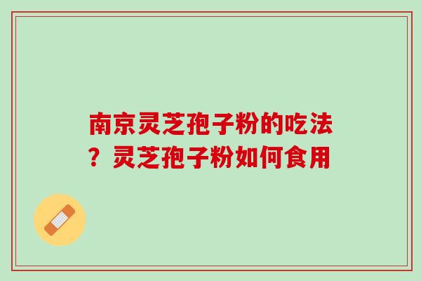 南京灵芝孢子粉的吃法?灵芝孢子粉如何食用 南京灵芝孢子粉的吃法?灵芝孢子粉如何食用