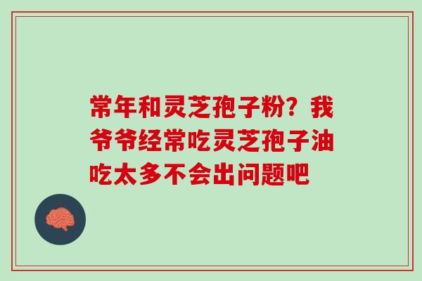 常年和灵芝孢子粉？我爷爷经常吃灵芝孢子油吃太多不会出问题吧