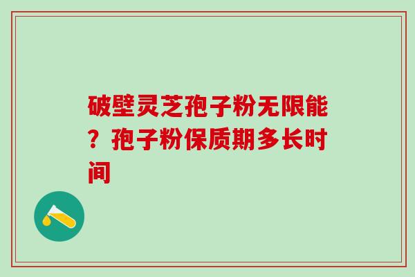破壁灵芝孢子粉无限能?孢子粉保质期多长时间 破壁灵芝孢子粉无限能?孢子粉保质期多长时间