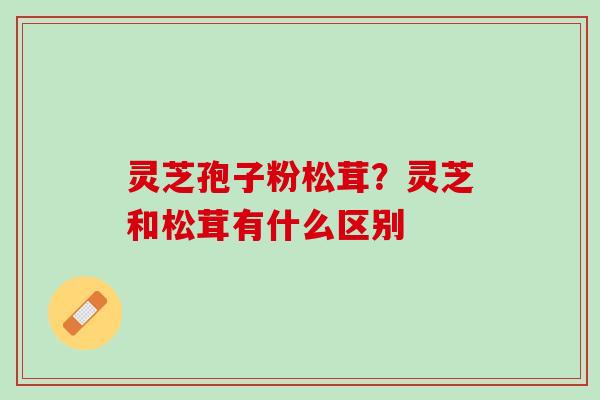 灵芝孢子粉松茸?灵芝和松茸有什么区别 灵芝孢子粉松茸?灵芝和松茸有什么区别