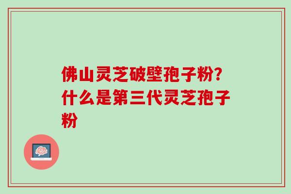 佛山灵芝破壁孢子粉？什么是第三代灵芝孢子粉