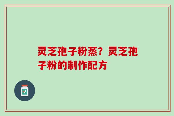 灵芝孢子粉蒸？灵芝孢子粉的制作配方