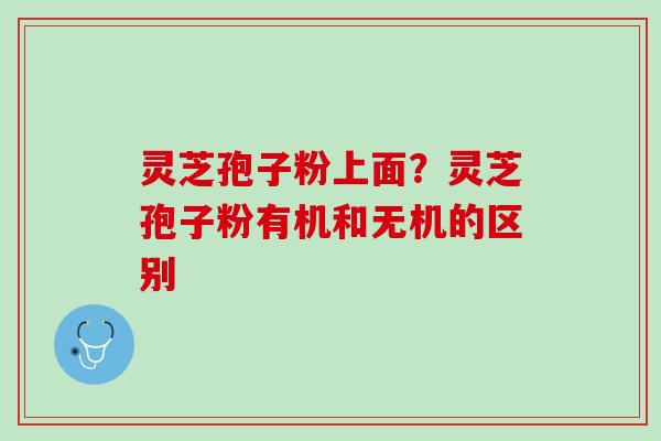 灵芝孢子粉上面？灵芝孢子粉有机和无机的区别