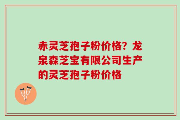 赤灵芝孢子粉价格？龙泉森芝宝有限公司生产的灵芝孢子粉价格