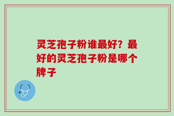 灵芝孢子粉谁最好？最好的灵芝孢子粉是哪个牌子