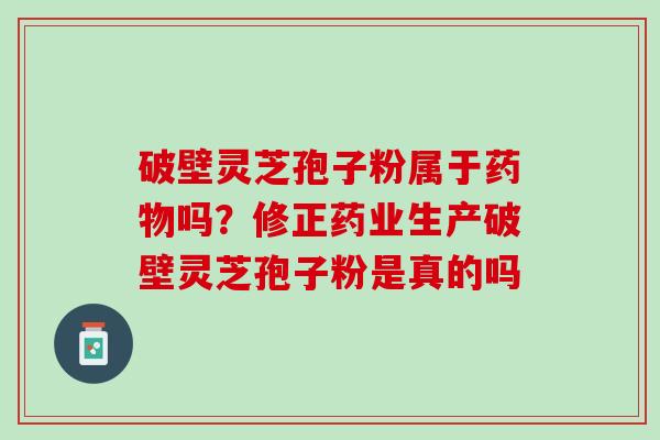 破壁灵芝孢子粉属于药物吗？修正药业生产破壁灵芝孢子粉是真的吗
