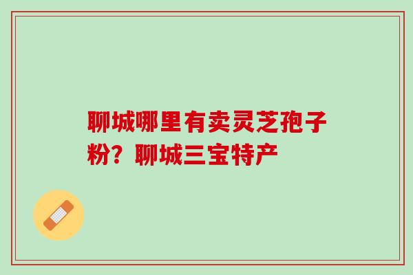 聊城哪里有卖灵芝孢子粉？聊城三宝特产