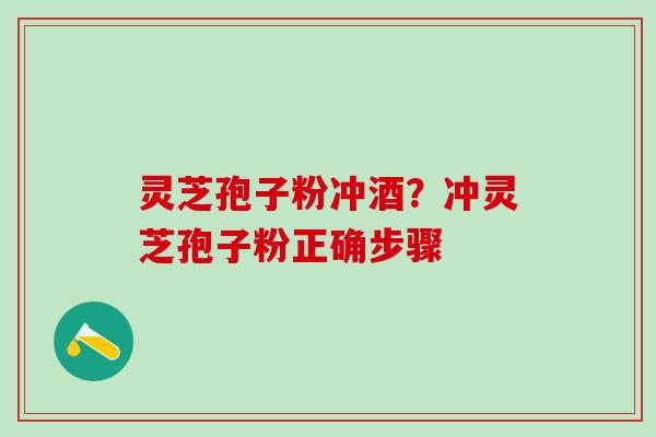 灵芝孢子粉冲酒?冲灵芝孢子粉正确步骤 灵芝孢子粉冲酒?冲灵芝孢子粉正确步骤