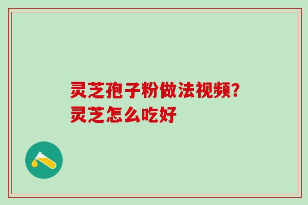 灵芝孢子粉做法视频？灵芝怎么吃好