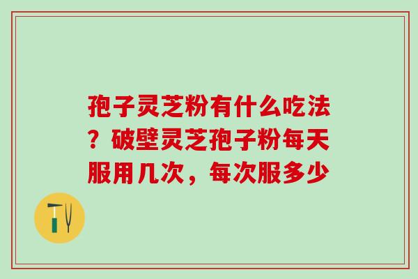 孢子灵芝粉有什么吃法？破壁灵芝孢子粉每天服用几次，每次服多少